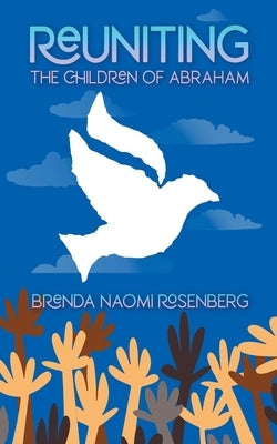 Reuniting the Children of Abraham: The Sacred Story that Calls Jews, Christians and Muslims to Peace by Rosenberg, Brenda Naomi