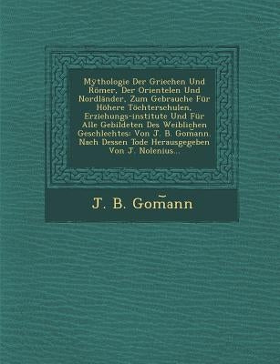 Mythologie Der Griechen Und Romer, Der Orientelen Und Nordlander, Zum Gebrauche Fur Hohere Tochterschulen, Erziehungs-Institute Und Fur Alle Gebildete by Gom Ann, J. B.