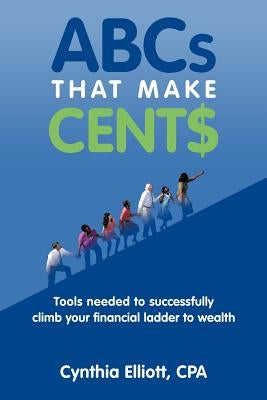 ABCs That Make Cent$: Tools Needed to Successfully Climb Your Financial Ladder to Wealth by Elliott Cpa, Cynthia