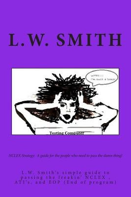 NCLEX Strategy: A guide for the people who need to pass the damn thing!: L.W. Smith's simple guide to passing the freakin? NCLEX EXAM, by Smith, L. W.