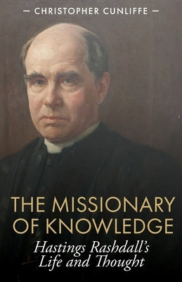 The Missionary of Knowledge: Hastings Rashdall's Life and Thought by Cunliffe, Christopher