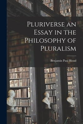 Pluriverse an Essay in the Philosophy of Pluralism by Blood, Benjamin Paul