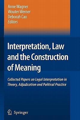 Interpretation, Law and the Construction of Meaning: Collected Papers on Legal Interpretation in Theory, Adjudication and Political Practice by Wagner, Anne