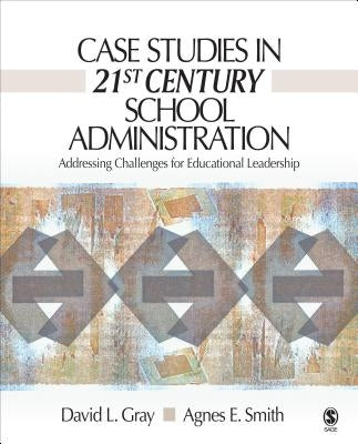 Case Studies in 21st Century School Administration: Addressing Challenges for Educational Leadership by Gray, David L.