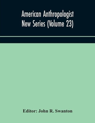 American Anthropologist New Series (Volume 23) Organ Of The American Anthropological Association The Anthropological Society Of Washington, And The Am by John R Swanton