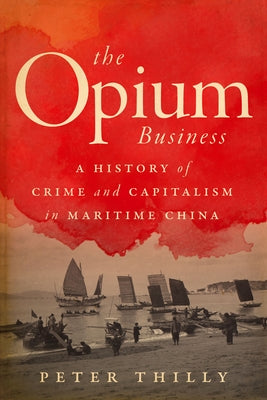 The Opium Business: A History of Crime and Capitalism in Maritime China by Thilly, Peter