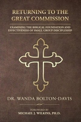 Returning to the Great Commission: Examining the Biblical Foundation and Effectiveness of Small Group Discipleship by Bolton-Davis, Wanda