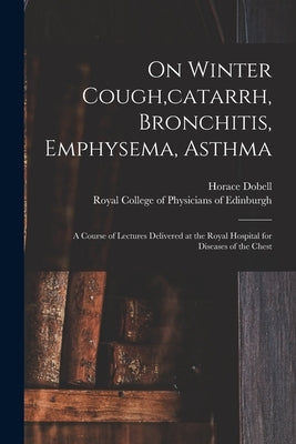 On Winter Cough, catarrh, Bronchitis, Emphysema, Asthma: a Course of Lectures Delivered at the Royal Hospital for Diseases of the Chest by Dobell, Horace 1828-1917