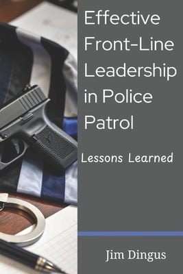 Effective Front-Line Leadership in Police Patrol: Lessons Learned by Dingus, Jim