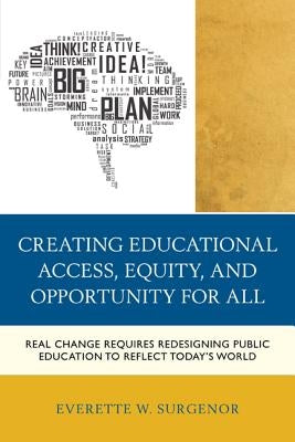 Creating Educational Access, Equity, and Opportunity for All: Real Change Requires Redesigning Public Education to Reflect Today's World by Surgenor, Everette W.