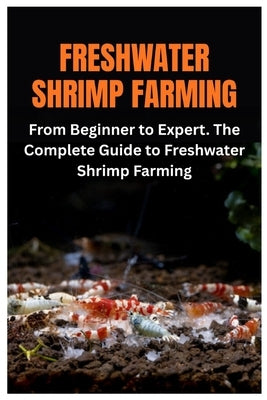 Freshwater Shrimp Farming: From Beginner to Expert. The Complete Guide to Freshwater Shrimp Farming by Daub, Carlos B.