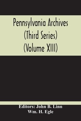 Pennsylvania Archives (Third Series) (Volume Xiii) by B. Linn, John