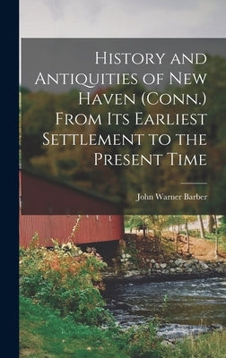 History and Antiquities of New Haven (Conn.) From its Earliest Settlement to the Present Time by Barber, John Warner