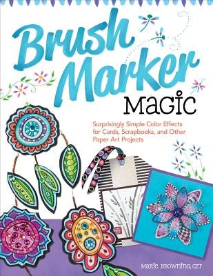 Brush Marker Magic: Surprisingly Simple Color Effects for Cards, Scrapbooks, and Other Paper Art Projects by Browning, Marie