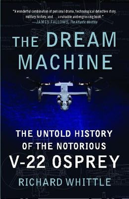 The Dream Machine: The Untold History of the Notorious V-22 Osprey by Whittle, Richard