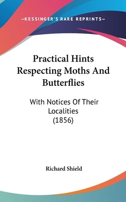 Practical Hints Respecting Moths And Butterflies: With Notices Of Their Localities (1856) by Shield, Richard