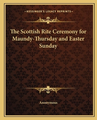 The Scottish Rite Ceremony for Maundy-Thursday and Easter Sunday by Anonymous