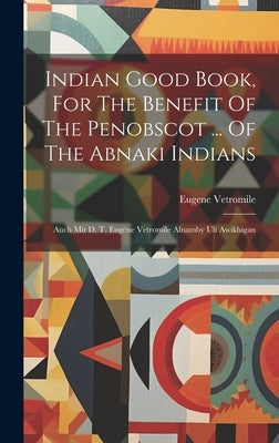 Indian Good Book, For The Benefit Of The Penobscot ... Of The Abnaki Indians: Auch Mit D. T. Eugène Vetromile Alnamby Uli Awikhigan by Vetromile, Eugene