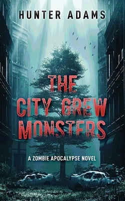 The City Grew Monsters: A Zombie Apocalypse Novel by Adams, Hunter
