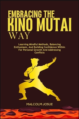 Embracing the Kino Mutai Way: Learning Mindful Methods, Balancing Enthusiasm, And Building Confidence Within For Personal Growth And Addressing Conf by Josue, Malcolm