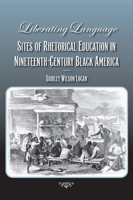 Liberating Language: Sites of Rhetorical Education in Nineteenth-Century Black America by Logan, Shirley Wilson