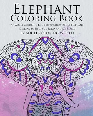 Elephant Coloring Book: An Adult Coloring Book of 40 Stress Relief Elephant Designs to Help You Relax and De-Stress by World, Adult Coloring
