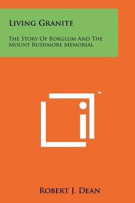 Living Granite: The Story Of Borglum And The Mount Rushmore Memorial by Dean, Robert J.