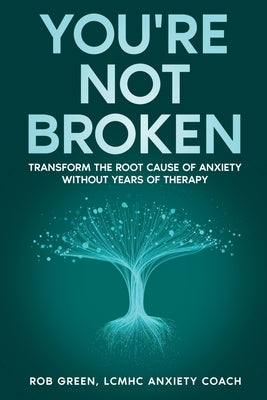 You're Not Broken: Transform the Root Cause of Anxiety Without Years of Therapy by Green, Rob