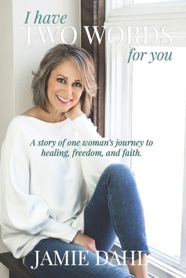 I Have Two Words For You: A story of one woman's journey to healing, freedom and faith. by Dahl, Jamie
