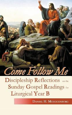 Come Follow Me: Discipleship Reflections on the Sunday Gospel Readings for Liturgical Year B by Mueggenborg, Daniel H.