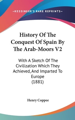 History Of The Conquest Of Spain By The Arab-Moors V2: With A Sketch Of The Civilization Which They Achieved, And Imparted To Europe (1881) by Coppee, Henry