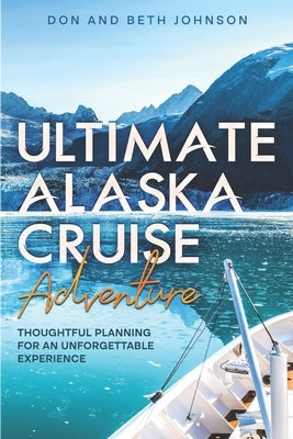 Ultimate Alaska Cruise Adventure: Thoughtful Planning for an Unforgettable Experience by Johnson, Don