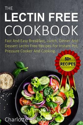 The Lectin Free Cookbook: Fast and Easy Breakfast, Lunch, Dinner and Dessert Recipes for Instant Pot, Pressure Cooker and Cooking by Bishop, Charlotte