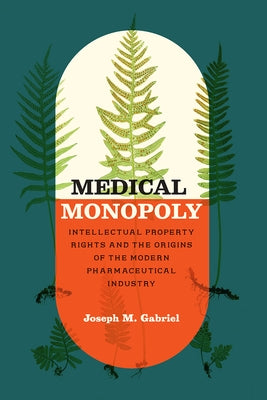 Medical Monopoly: Intellectual Property Rights and the Origins of the Modern Pharmaceutical Industry by Gabriel, Joseph M.