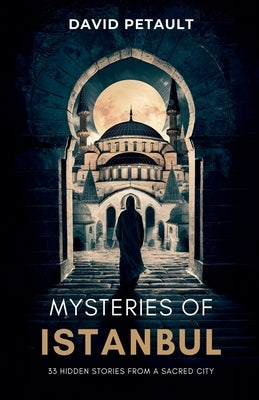 Mysteries of Istanbul: 33 Hidden Stories from a Sacred City by Petault, David