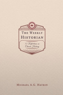 The Weekly Historian: 52 Reflections on Church History by Haykin, Michael A. G.