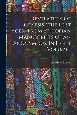 Revelation Of Genesis. "the Lost Ages." From Ethiopian Manuscripts Of An Anonymous, In Eight Volumes by Tr, Rother Francis