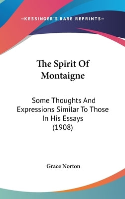 The Spirit Of Montaigne: Some Thoughts And Expressions Similar To Those In His Essays (1908) by Norton, Grace
