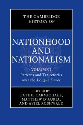The Cambridge History of Nationhood and Nationalism: Volume 1, Patterns and Trajectories Over the Longue Durée by Carmichael, Cathie