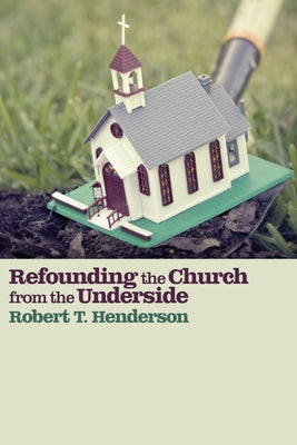 Refounding the Church from the Underside by Henderson, Robert Thornton