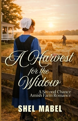 A Harvest for the Widow: A Second Chance Amish Farm Romance by Mabel, Shel