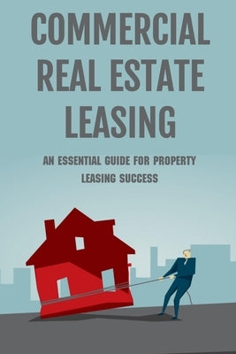 Commercial Real Estate Leasing: An Essential Guide For Property Leasing Success: How To Start Leasing Services With Landlords by Monaghan, Inocencia