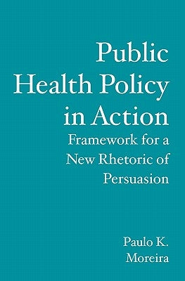 Public Health Policy in Action: Framework for a New Rhetoric of Persuasion by Moreira, Paulo K.