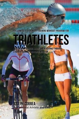 The Complete Strength Training Workout Program for Triathletes: Increase power, speed, agility, and resistance through strength training and proper nu by Correa (Professional Athlete and Coach)