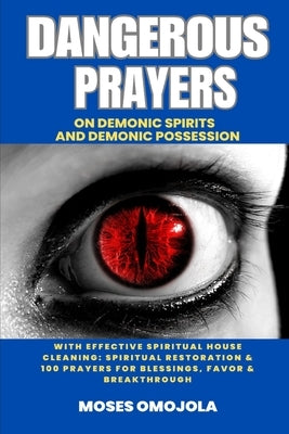 Dangerous Prayers On Demonic Spirits And Demonic Possession With Effective Spiritual House Cleaning: Spiritual Restoration & 100 Prayers For Blessings by Omojola, Moses