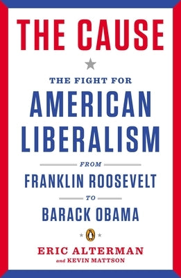 The Cause: The Fight for American Liberalism from Franklin Roosevelt to Barack Obama by Alterman, Eric