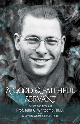 A Good & Faithful Servant: The Life and Times of Prof. John C. Whitcomb, Th.D. by Whitcomb, David C.