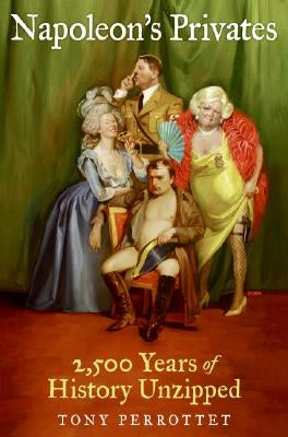 Napoleon's Privates: 2,500 Years of History Unzipped by Perrottet, Tony
