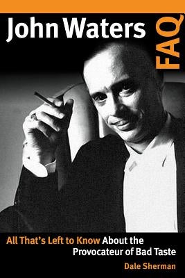 John Waters FAQ: All That's Left to Know About the Provocateur of Bad Taste by Sherman, Dale