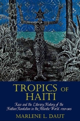 Tropics of Haiti: Race and the Literary History of the Haitian Revolution in the Atlantic World, 1789-1865 by Daut, Marlene L.